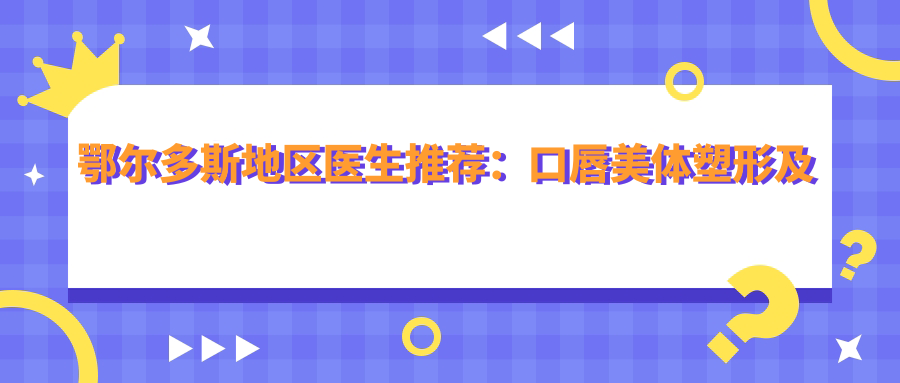鄂尔多斯地区医生推荐：口唇美体塑形及抗衰老医生名单揭晓