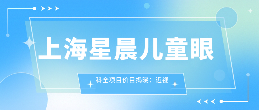 上海星晨儿童眼科全项目价目揭晓：近视手术8000+验光配镜300+治疗项目500元起实惠公开