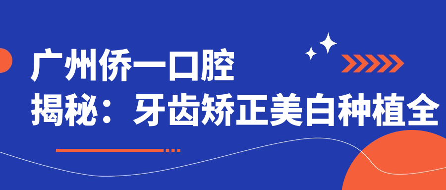 广州侨一口腔揭秘：牙齿矫正美白种植全攻略，价格透明等你来探！