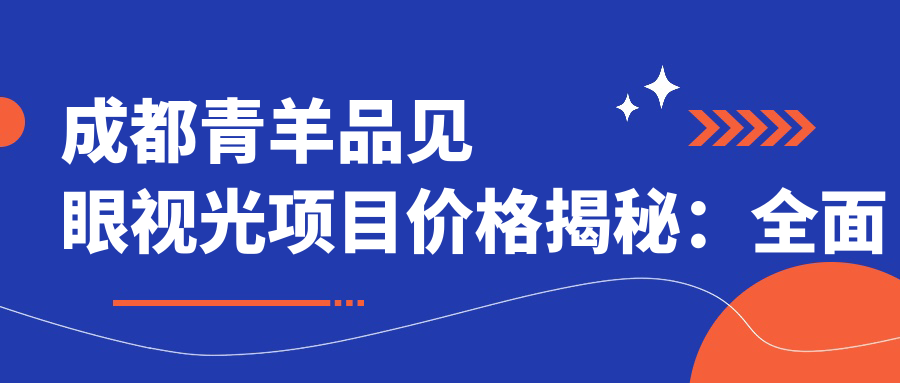 成都青羊品见眼视光项目价格揭秘：多面套餐9800元起，详细费用清单尽览