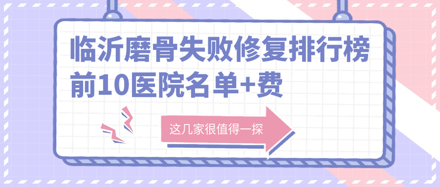 临沂磨骨失败修复排行榜前10医院名单+费用价格表展示!实力强技术靠谱