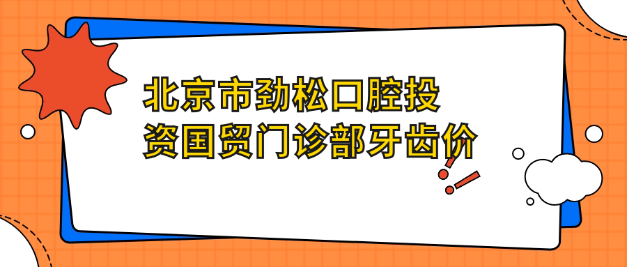 北京市劲松口腔投资国贸门诊部牙齿价格揭秘：烤瓷牙3K-8K/隐形矫正2W-4W/种植牙8K-2W+