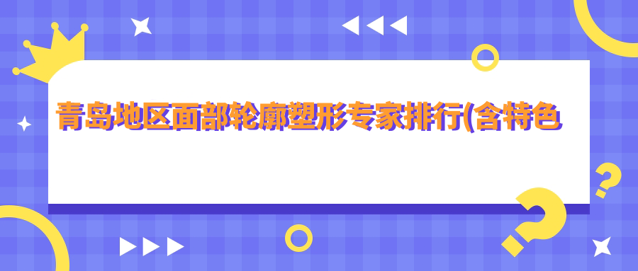 青岛地区面部轮廓塑形医生排行(含特色项目+费用)_青岛整形必看