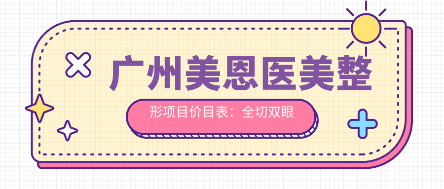 广州美恩医美整形项目价目表：全切双眼皮8K+ 隆鼻1.5W+ 吸脂塑形2W+