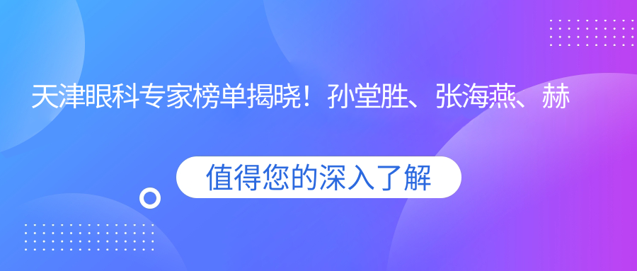 天津眼科医生榜单揭晓！孙堂胜、张海燕、赫天耕精擅眼部治疗受推崇！