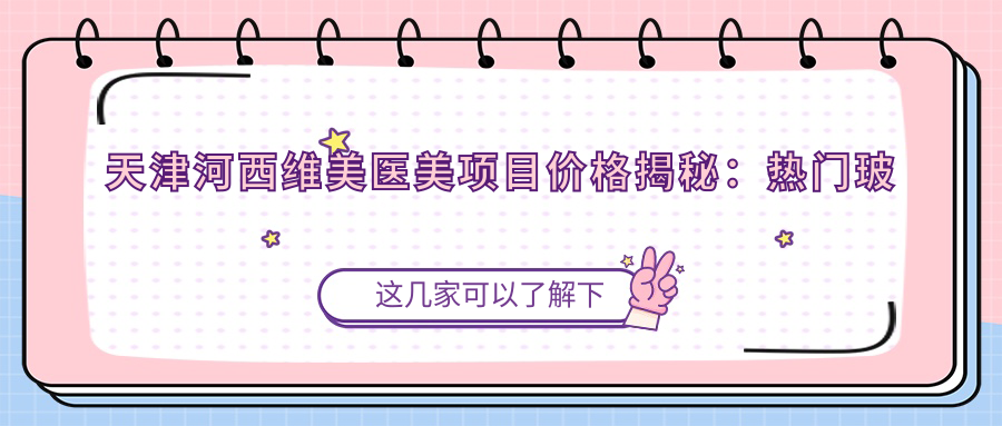 天津河西维美医美项目价格揭秘：热门玻尿酸等多面公开