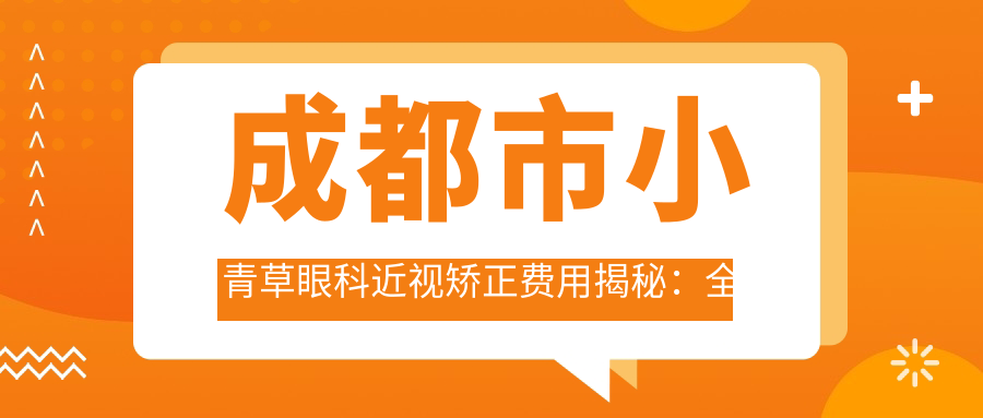 成都市小青草眼科近视矫正费用揭秘：全飞秒亲民价1W+ 半飞秒性价比之选近1W 晶体植入高端方案约3W