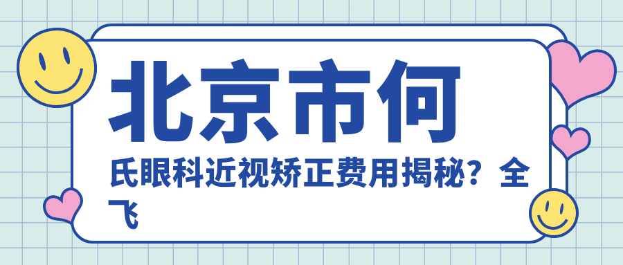 北京市何氏眼科近视矫正费用揭秘？全飞秒近视手术近2W/半飞秒性价比之选1W+/ICL晶体植入3W+