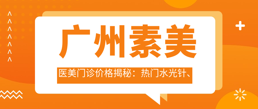 广州素美医美门诊价格揭秘：热门、热玛吉项目费用一览