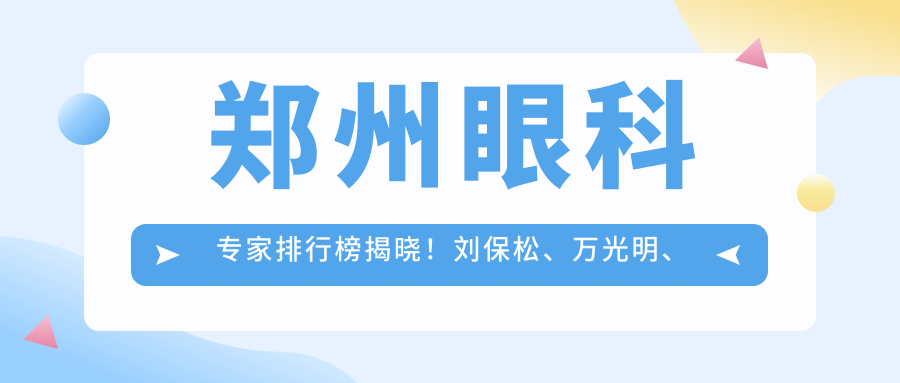 郑州眼科医生排行榜揭晓！刘保松、万光明、郑广瑛精治白内障等眼科难题！