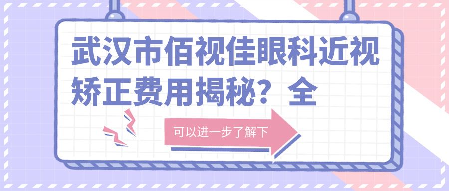 武汉市佰视佳眼科近视矫正费用揭秘？全飞秒近视手术近2W/半飞秒1.5W左右/ICL晶体植入3W+