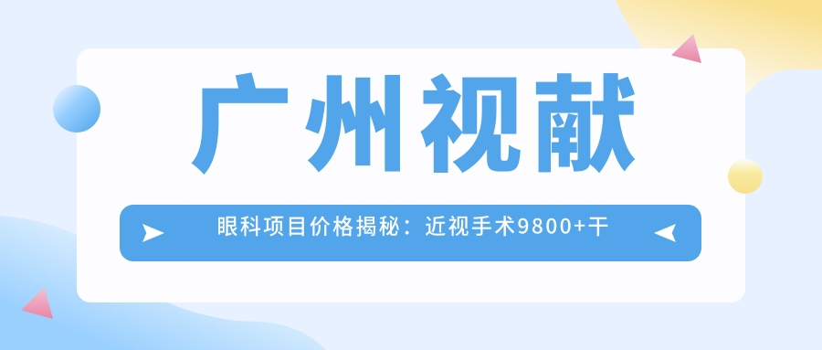 广州视献眼科项目价格揭秘：近视手术9800+干眼治疗300元起实惠优选