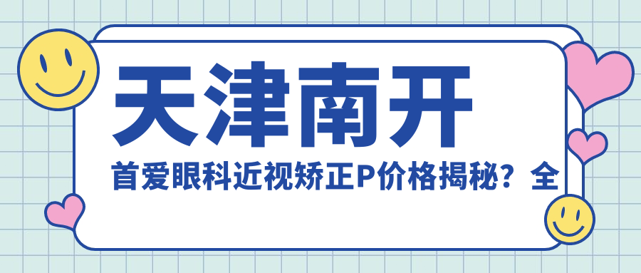 天津南开首爱眼科近视矫正P价格揭秘？全飞秒亲民价+半飞秒性价比之选+ICL晶体植入高端定制