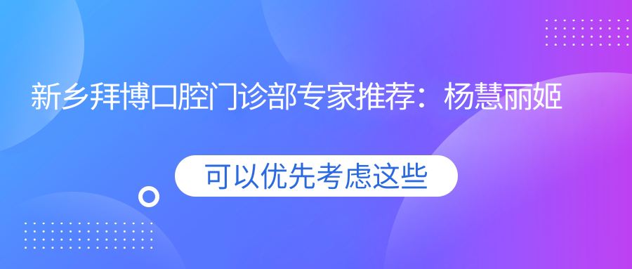 新乡拜博口腔门诊部医生推荐：杨慧丽姬金平李川擅长牙齿美学修复及正畸