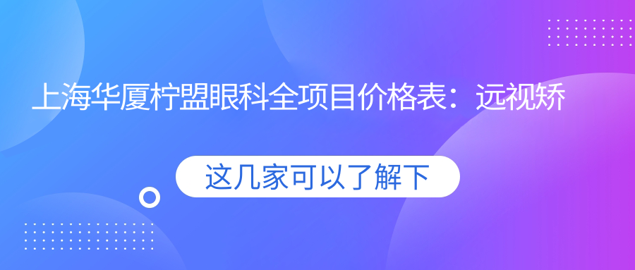 上海华厦柠盟眼科全项目价格表：远视矫正、开眼角等低至？元，近视手术、ICL晶体植入详询