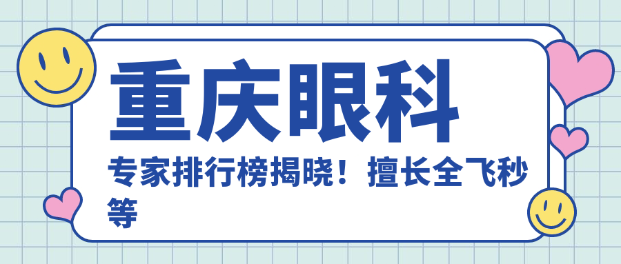 重庆眼科医生排行榜揭晓！擅长全飞秒等近视手术，口碑实力双在线！
