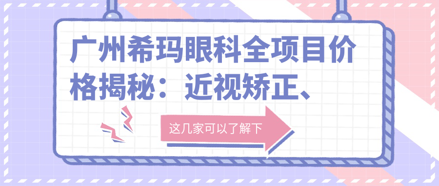 广州希玛眼科全项目价格揭秘：近视矫正、白内障手术等热门医美费用一览