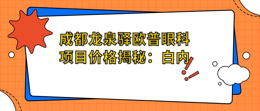 成都龙泉驿欧普眼科项目价格揭秘：白内障超声乳化6800元起，麻痹性斜视矫正9500元起，半飞秒激光16800元起