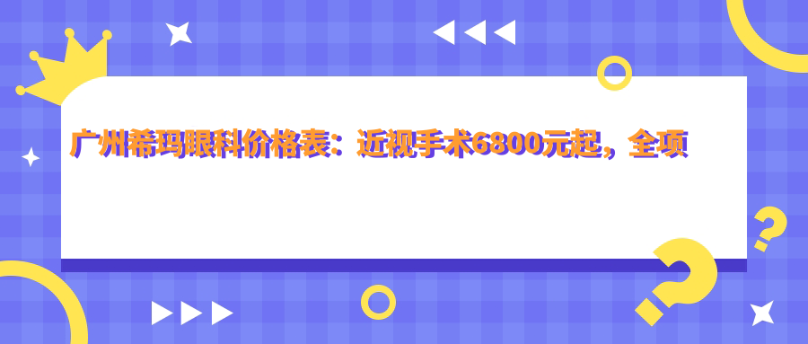 广州希玛眼科价格表：近视手术6800元起，全项目优惠一览！