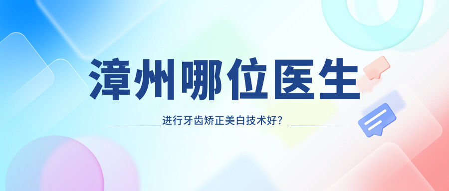 漳州哪位医生进行牙齿矫正美白技术好？推荐梁伟、叶婷美牙医生