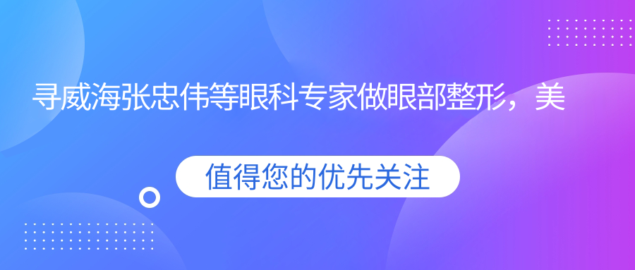 寻威海张忠伟等眼科医生做眼部整形，美丽双眸轻松拥有