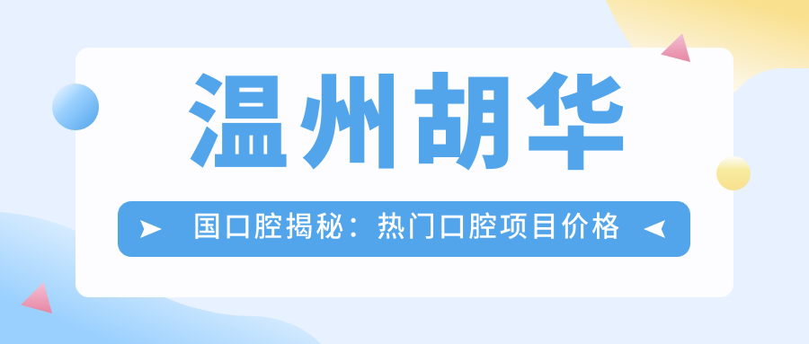 温州胡华国口腔揭秘：热门口腔项目价格大公开，美牙矫正种植一网打尽！
