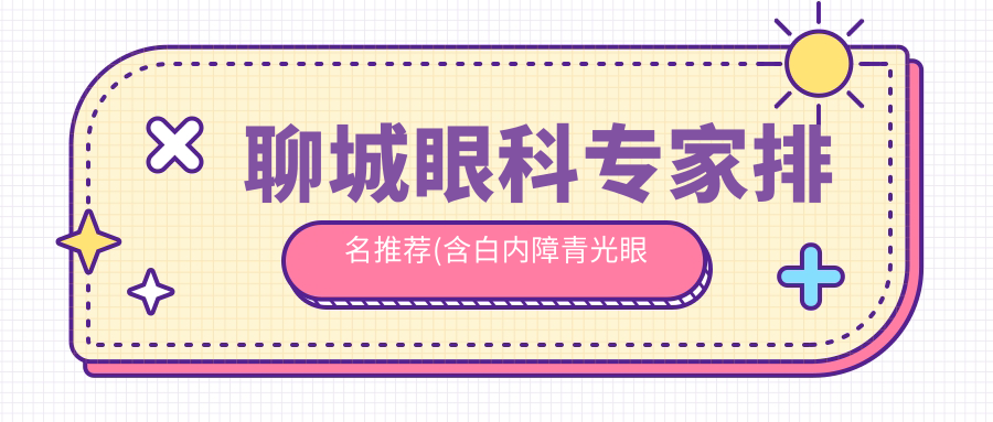 聊城眼科医生排名推荐(含白内障青光眼等手术优势+费用)_聊城眼科就医指南