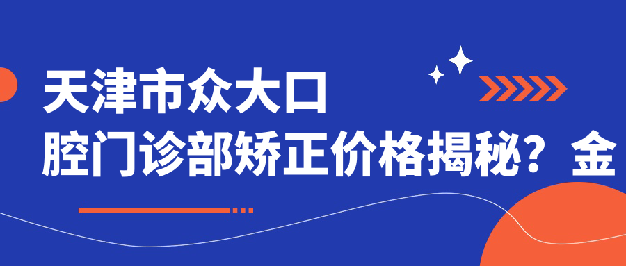 天津市众大口腔门诊部矫正价格揭秘？金属自锁2W+ 隐适美3.5W+ 陶瓷半隐形2.5W+