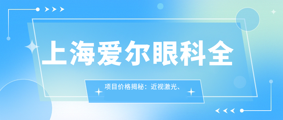 上海爱尔眼科全项目价格揭秘：近视激光、白内障手术等热门医美详情一览