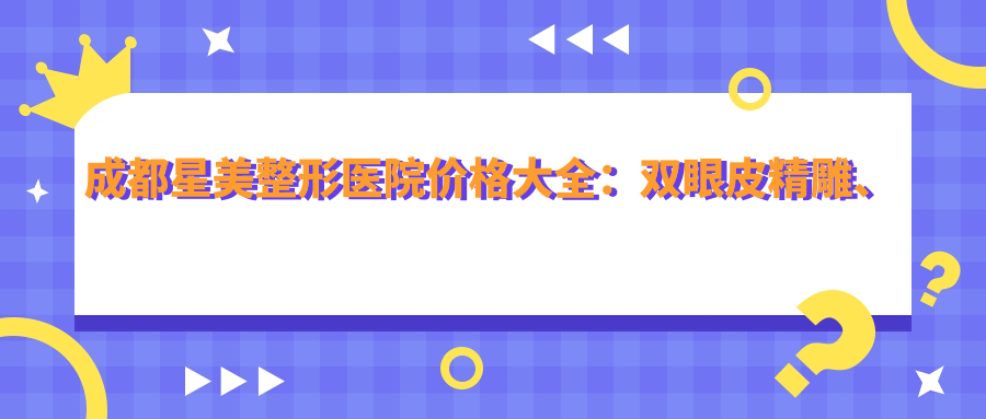 成都星美整形医院价格大全：双眼皮微雕、玻尿酸填充、隆胸塑形等项目费用详列