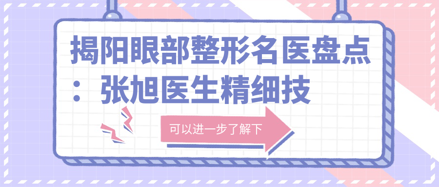 揭阳眼部整形名医盘点：张旭医生精细技艺受网友热捧！