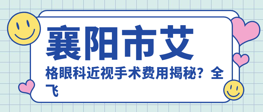 襄阳市艾格眼科近视手术费用揭秘？全飞秒近视矫正约1W+ 半飞秒及ICL晶体植入价格亲民