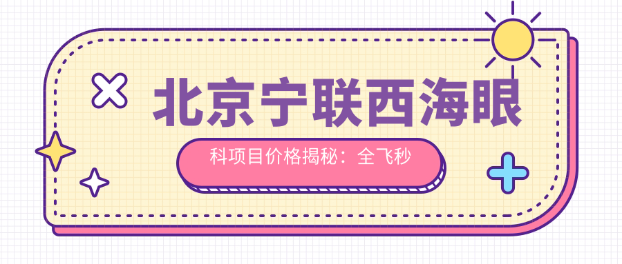 北京宁联西海眼科项目价格揭秘：全飞秒近视手术近2W/半飞秒优惠1.5W内/晶体植入仅需3W起