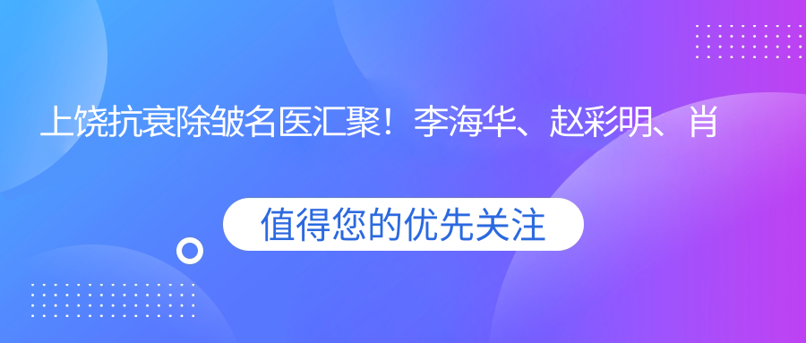 上饶抗衰除皱名医汇聚！李海华、赵彩明、肖发才等医生，精细技艺，重塑青春容颜！
