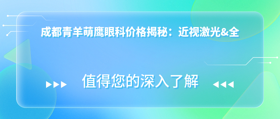 成都青羊萌鹰眼科价格揭秘：近视激光&全飞秒&白内障手术费用一览
