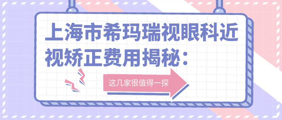 上海市希玛瑞视眼科近视矫正费用揭秘：全飞秒亲民价+ICL晶体植入高端选
