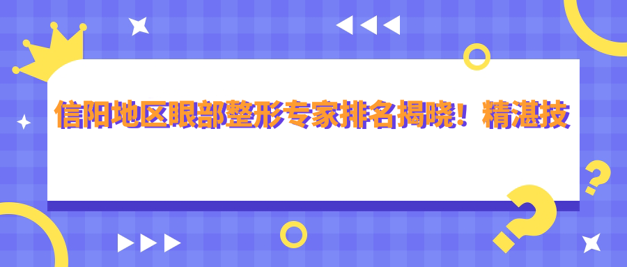 信阳地区眼部整形医生排名揭晓！精细技艺，价格透明，医院地址全分享！