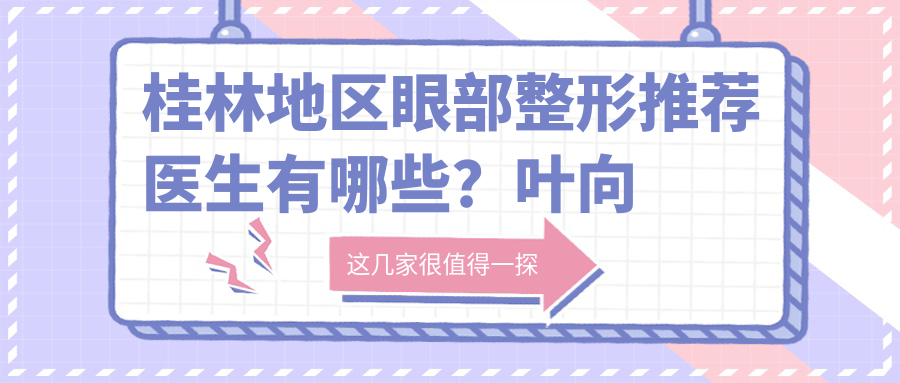 桂林地区眼部整形推荐医生有哪些？叶向东与林宏志备受瞩目