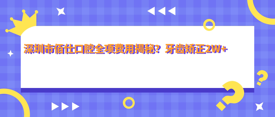 深圳市佰仕口腔全项费用揭秘？牙齿矫正2W+ 美白套餐5K+ 种植牙1.5W+