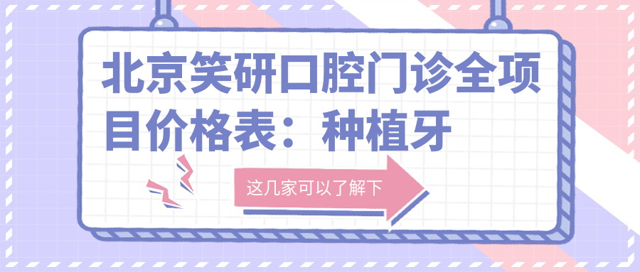 北京笑研口腔门诊全项目价格表：种植牙套餐2890+起，根管治疗优惠，多面实用