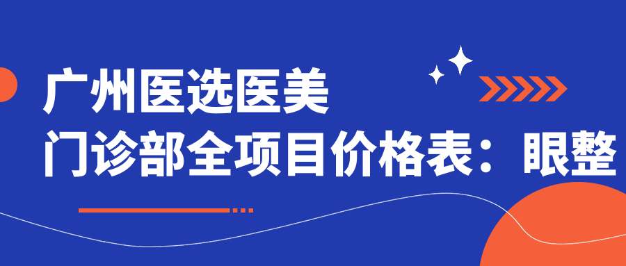 广州医选医美门诊部全项目价格表：眼整形|下颌角磨骨|轮廓塑形2800+起，隆鼻|肋软骨隆胸|脂肪填充详列
