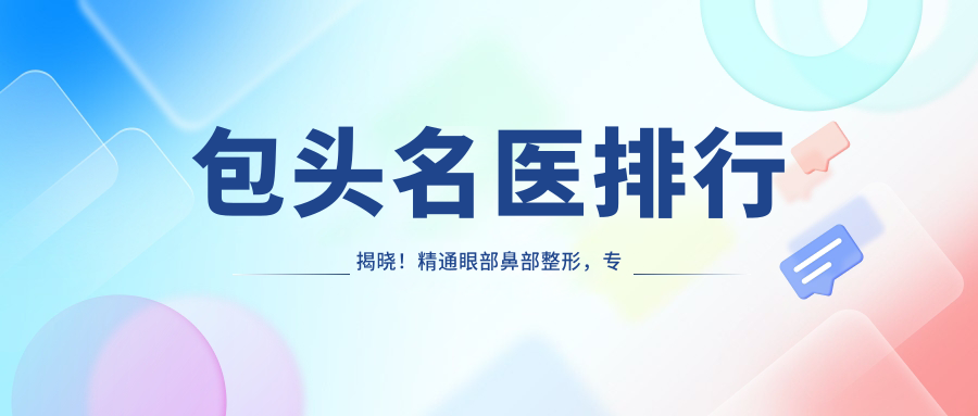 包头名医排行揭晓！精通眼部鼻部整形，技艺打造迷人双眸！