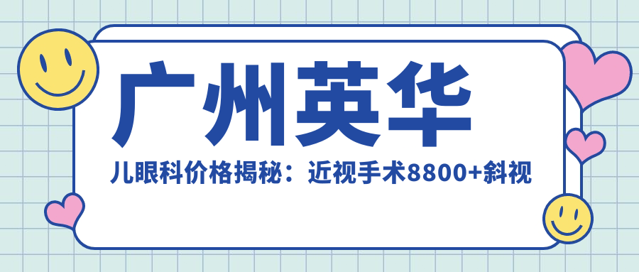 广州英华儿眼科价格揭秘：近视手术8800+斜视矫正5000+多面检查套餐380元起实惠公开