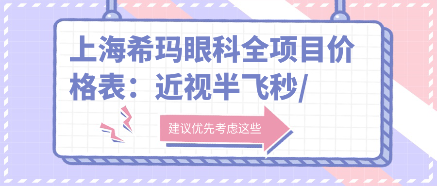 上海希玛眼科全项目价格表：近视半飞秒/全飞秒/ICL晶体植入详列，散光远视矫正实惠