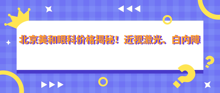北京美和眼科价格揭秘！近视激光、白内障手术等热门项目费用大公开