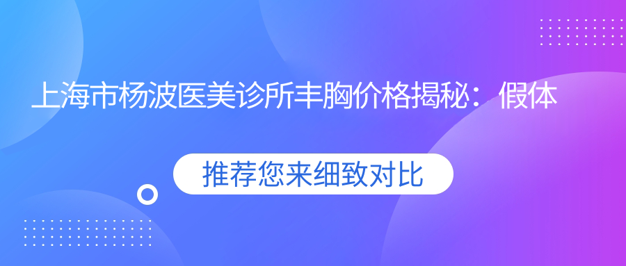 上海市杨波医美诊所丰胸价格揭秘：假体隆胸2W+ 自体脂肪填充1.5W+ 乳头缩小0.8W+