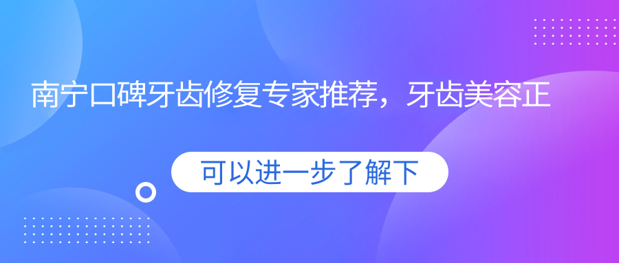 南宁口碑牙齿修复医生推荐，牙齿美容正畸名医汇总
