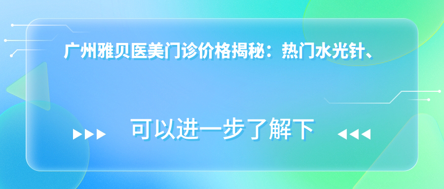 广州雅贝医美门诊价格揭秘：热门、热玛吉项目费用一览