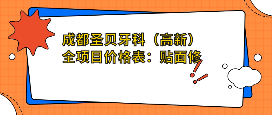 成都圣贝牙科（高新）全项目价格表：贴面修复、全口半口治疗、牙齿矫正低至？+根管治疗详解