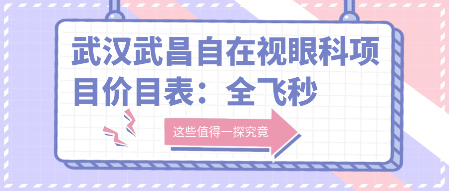 武汉武昌自在视眼科项目价目表：全飞秒近视手术1.5W+ 半飞秒1.2W+ 晶体植入2.8W+